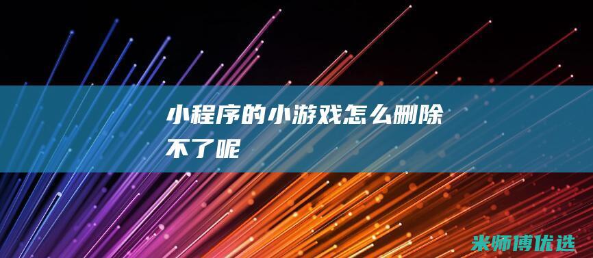 小程序的小游戏怎么删除不了呢