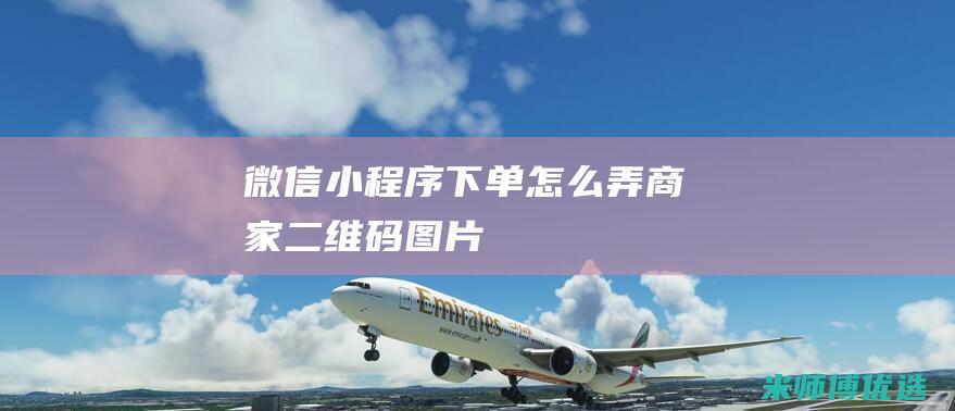 微信小程序下单怎么弄商家二维码图片
