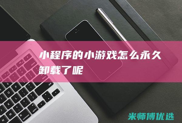 小程序的小游戏怎么永久卸载了呢