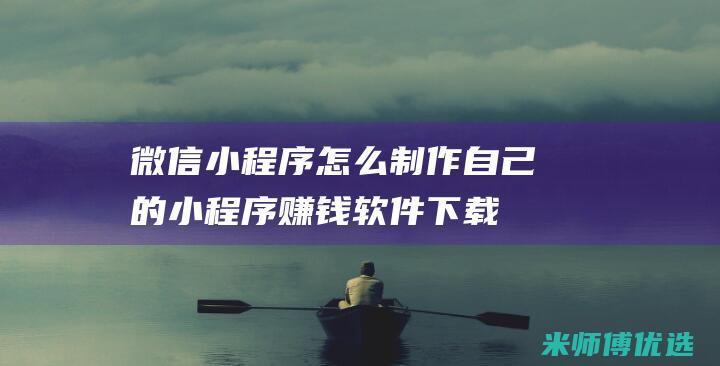 微信小程序怎么制作自己的小程序赚钱软件下载