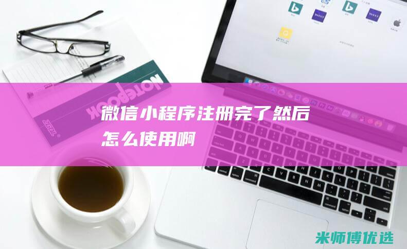 微信小程序注册完了-然后怎么使用啊