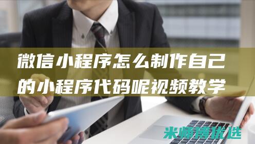 微信小程序怎么制作自己的小程序代码呢视频教学