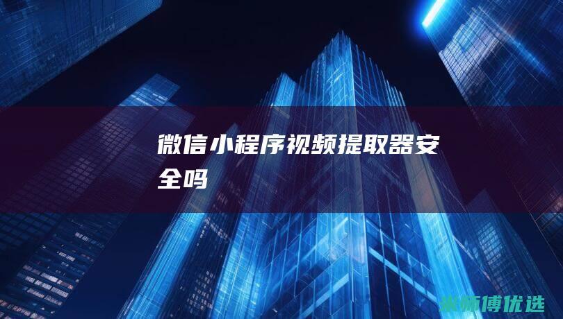 微信小程序视频提取器安全吗