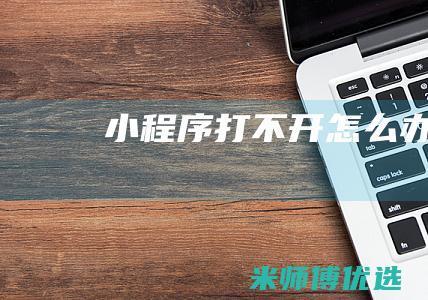 小程序打不开怎么办