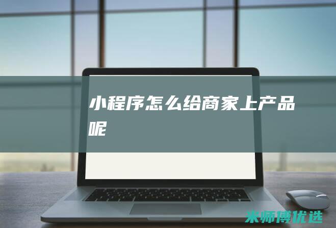 小程序怎么给商家上产品呢