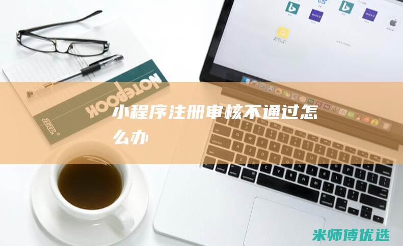 小程序注册审核不通过怎么办