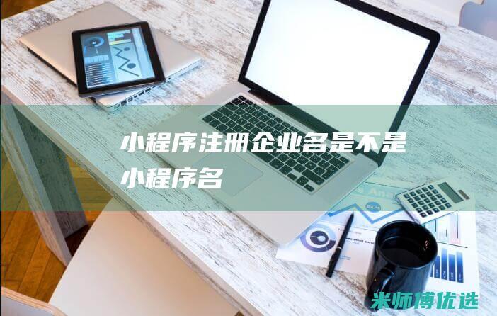 小程序注册企业名是不是小程序名