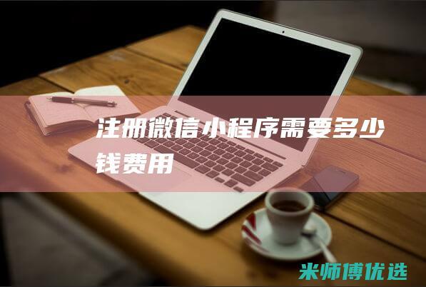注册微信小程序需要多少钱费用