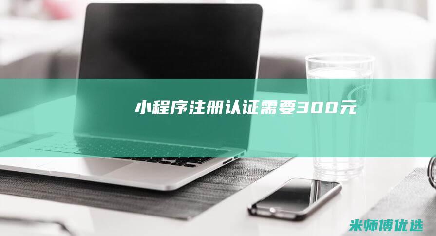 小程序注册认证需要300元