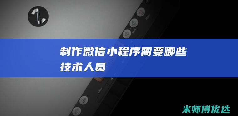 制作微信小程序需要哪些技术人员