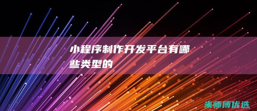 小程序制作开发平台有哪些类型的
