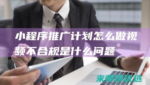 小程序推广计划怎么做视频不合规是什么问题