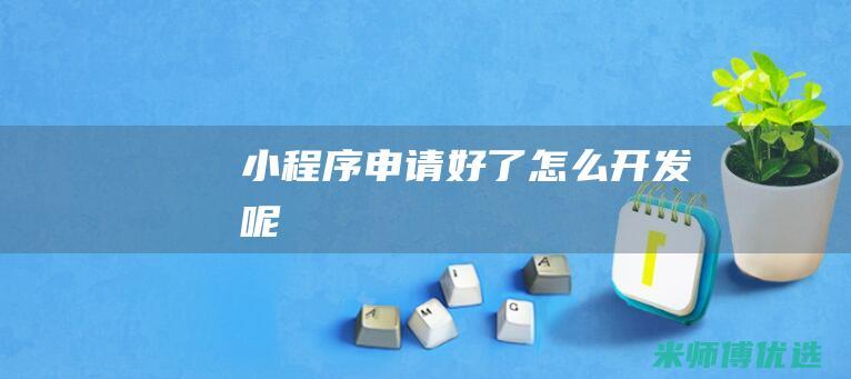 小程序申请好了怎么开发呢