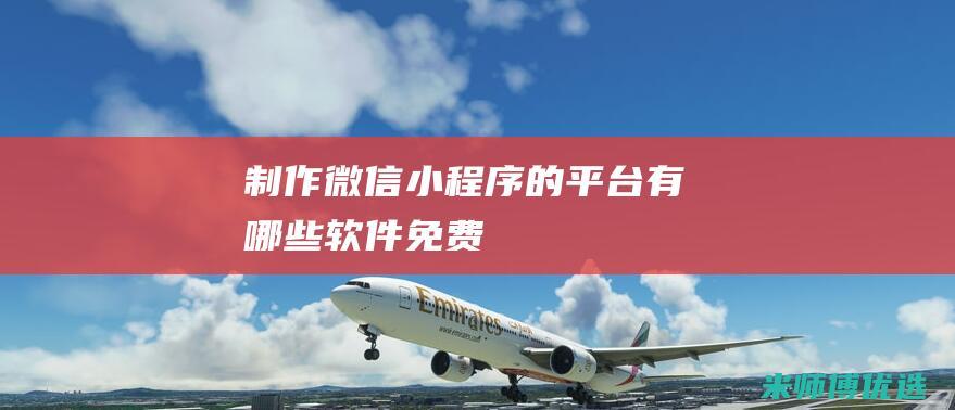 制作微信小程序的平台有哪些软件免费