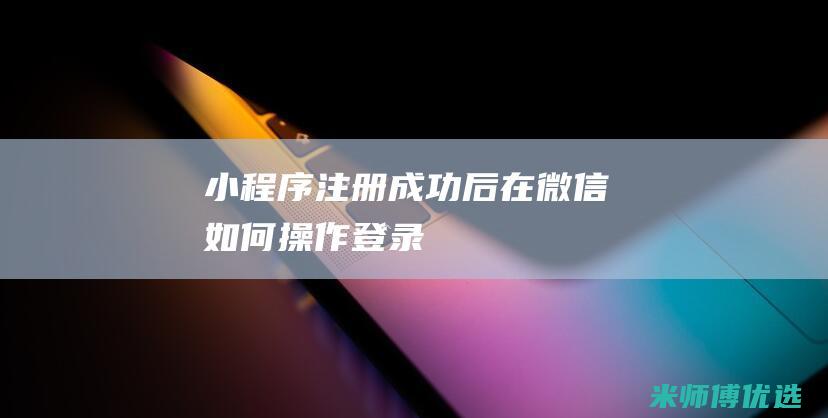 小程序注册成功后在微信如何操作登录
