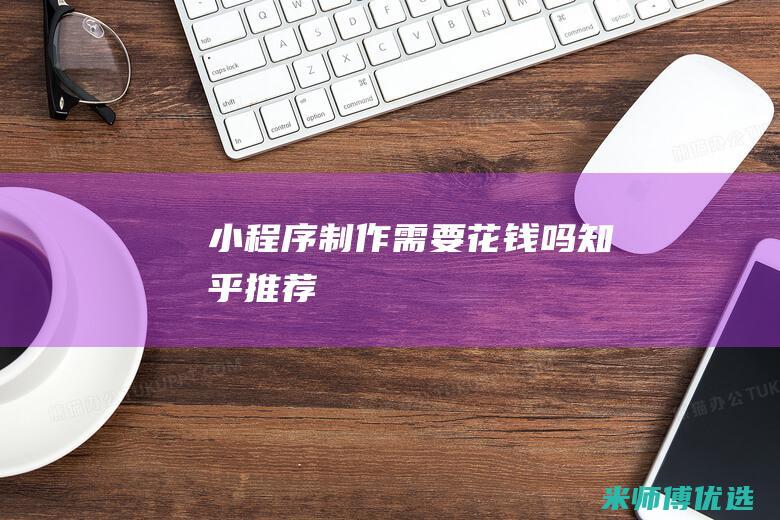 小程序制作需要花钱吗知乎推荐