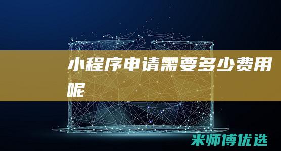 小程序申请需要多少费用呢