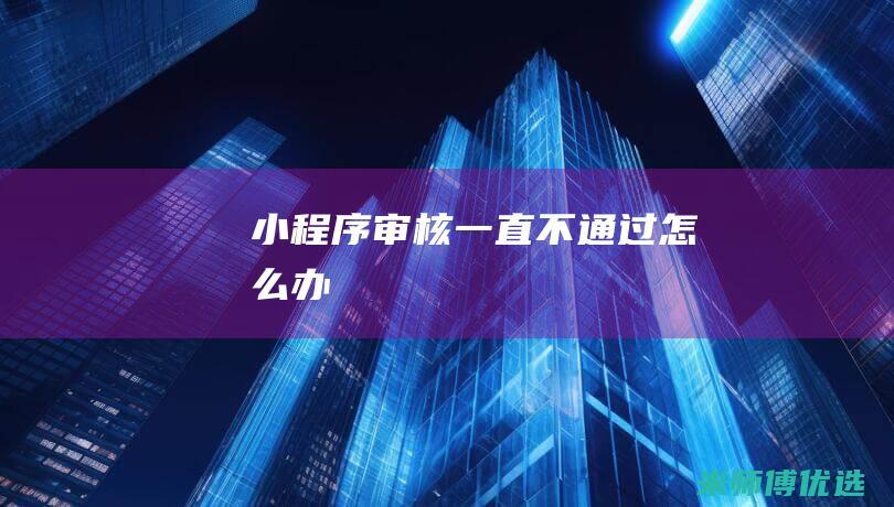 小程序审核一直不通过怎么办