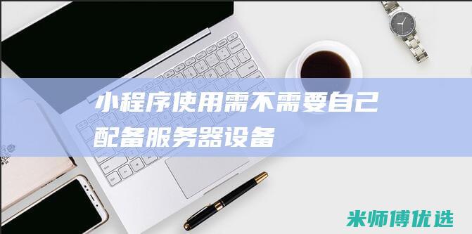 小程序使用需不需要自己配备服务器设备