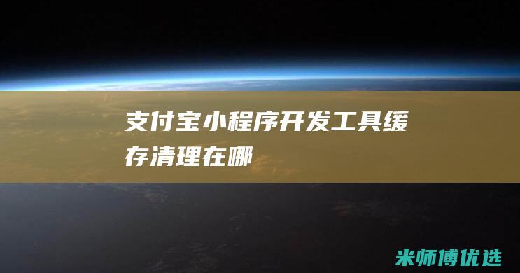 支付宝小程序开发工具缓存清理在哪