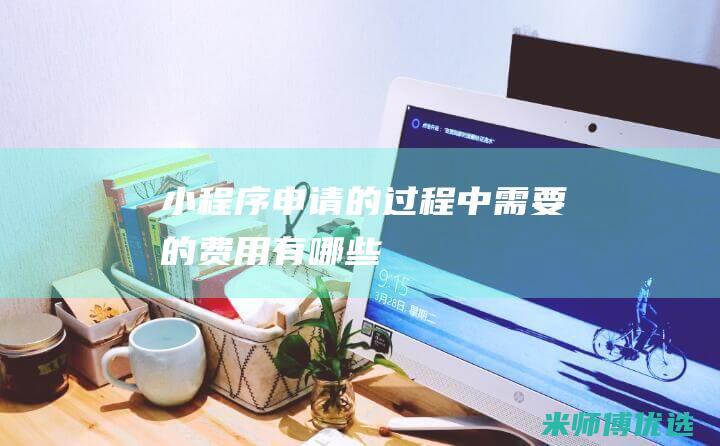 小程序申请的过程中需要的费用有哪些