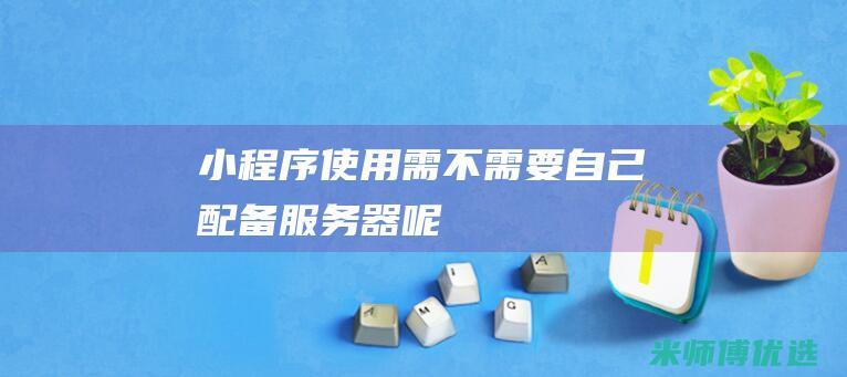 小程序使用需不需要自己配备服务器呢