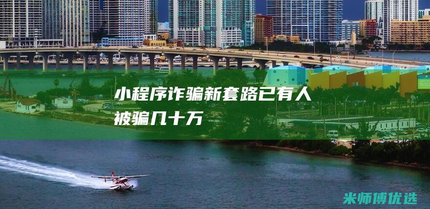 小程序诈骗新套路-已有人被骗几十万