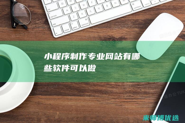 小程序制作专业网站有哪些软件可以做