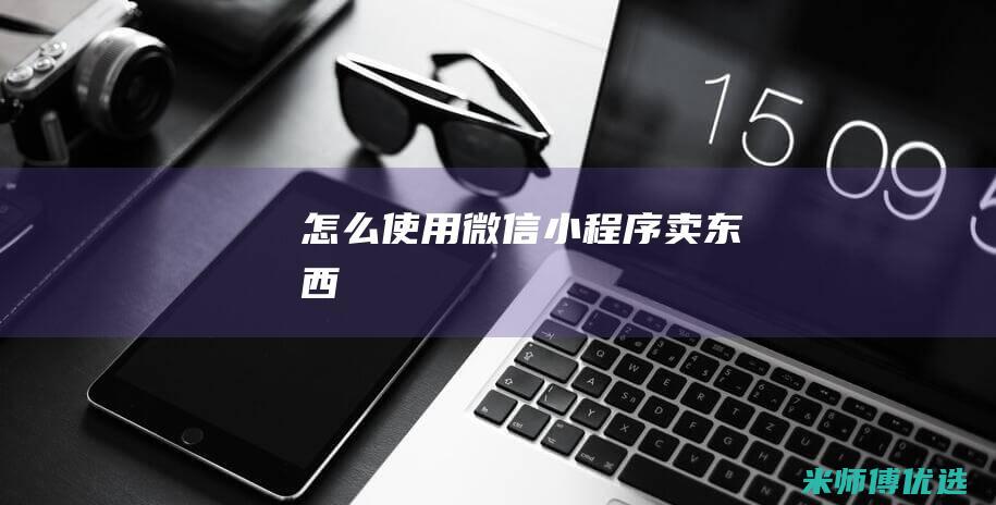 怎么使用微信小程序卖东西