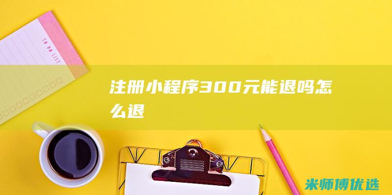 注册小程序300元能退吗怎么退