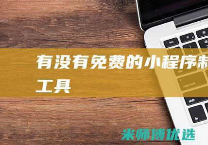 有没有免费的小程序制作工具