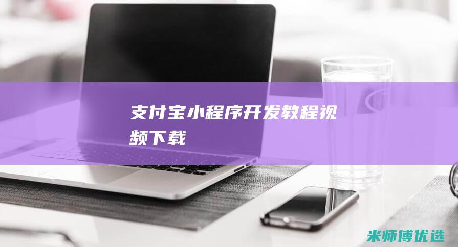支付宝小程序开发教程视频下载