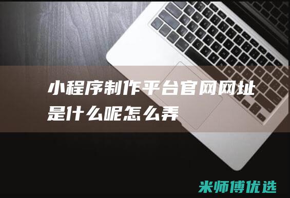 小程序制作平台官网网址是什么呢怎么弄