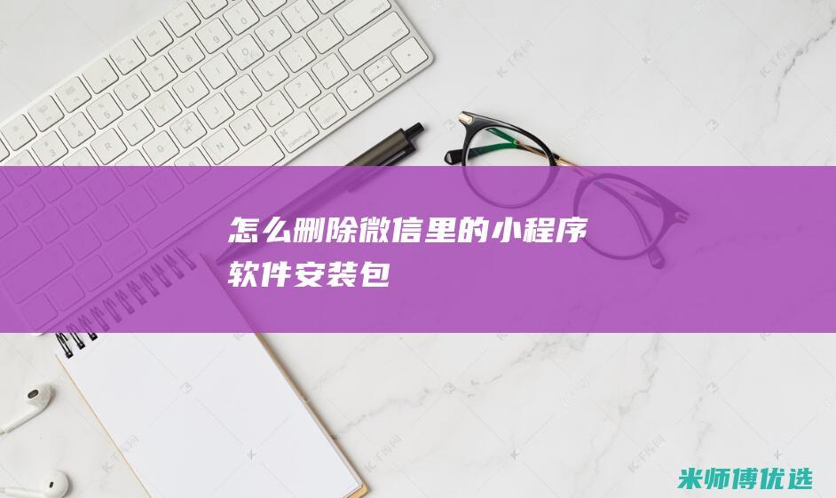 怎么删除微信里的小程序软件安装包