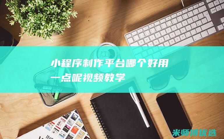 小程序制作平台哪个好用一点呢视频教学