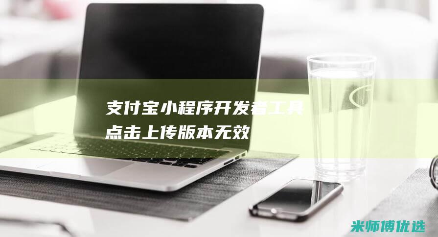 支付宝小程序开发者工具点击上传版本无效