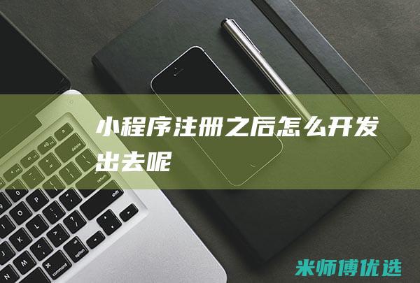 小程序注册之后怎么开发出去呢
