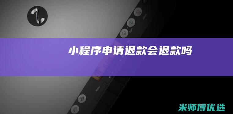 小程序申请退款会退款吗
