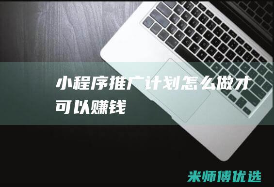小程序推广计划怎么做才可以赚钱