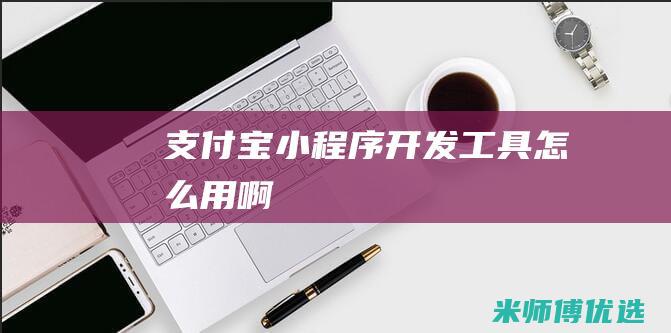 支付宝小程序开发工具怎么用啊