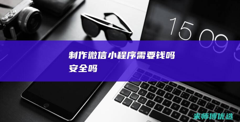 制作微信小程序需要钱吗安全吗