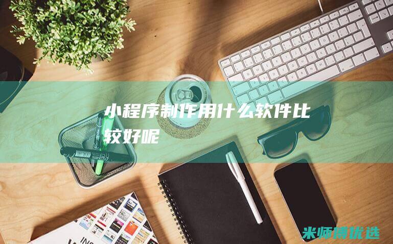小程序制作用什么软件比较好呢