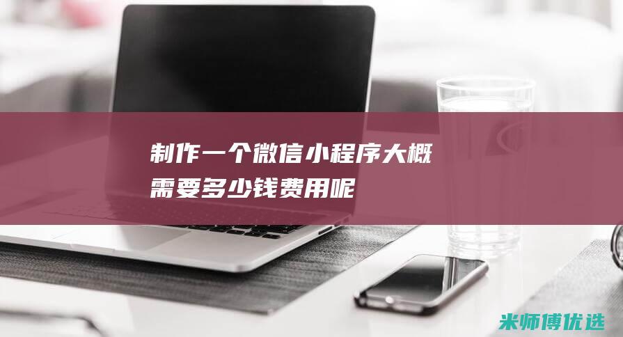 制作一个微信小程序大概需要多少钱费用呢