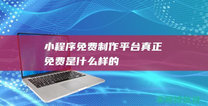 小程序免费制作平台真正免费是什么样的