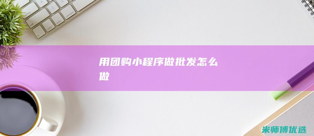 用团购小程序做批发怎么做
