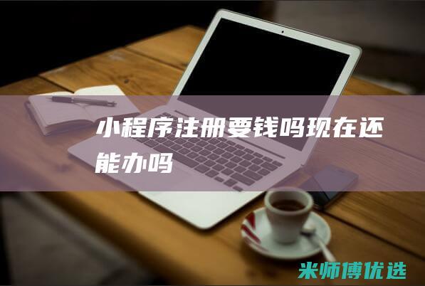 小程序注册要钱吗现在还能办吗