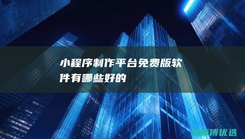 小程序制作平台免费版软件有哪些好的