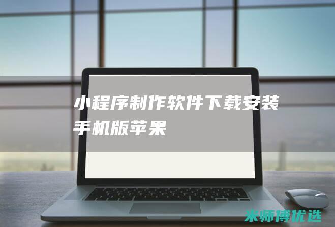 小程序制作软件下载安装手机版苹果