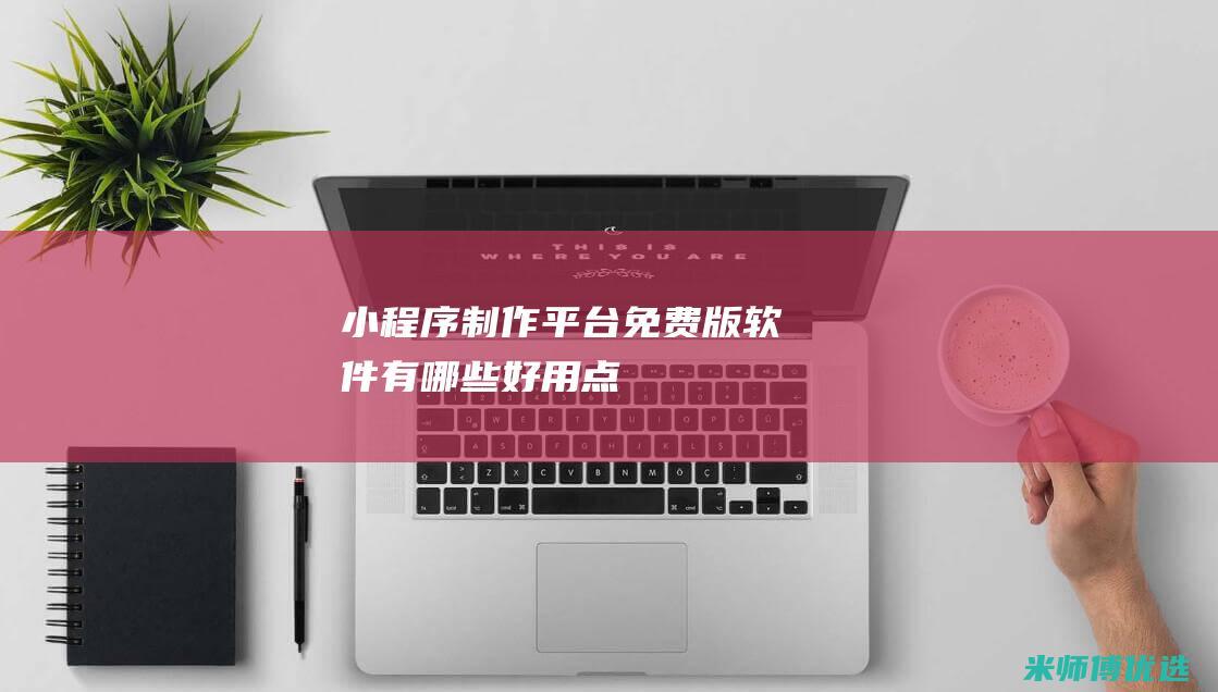 小程序制作平台免费版软件有哪些好用点