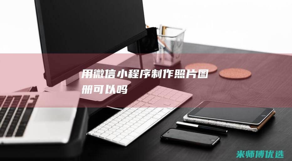 用微信小程序制作照片图册可以吗